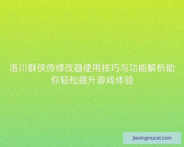 洛川群侠传修改器使用技巧与功能解析助你轻松提升游戏体验