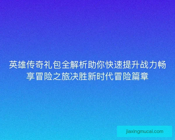 英雄传奇礼包全解析助你快速提升战力畅享冒险之旅决胜新时代冒险篇章