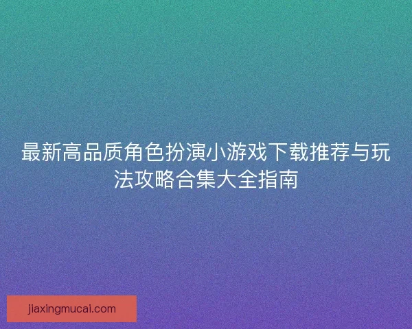 最新高品质角色扮演小游戏下载推荐与玩法攻略合集大全指南