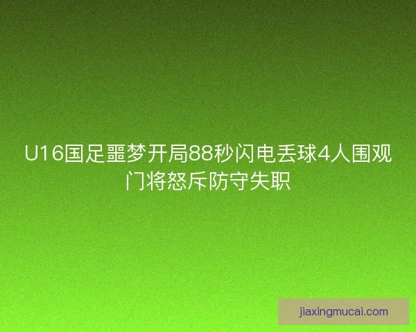 U16国足噩梦开局88秒闪电丢球4人围观门将怒斥防守失职