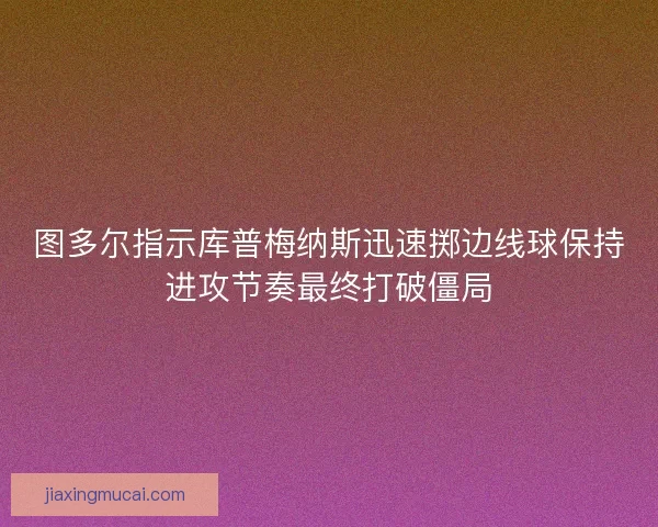 图多尔指示库普梅纳斯迅速掷边线球保持进攻节奏最终打破僵局
