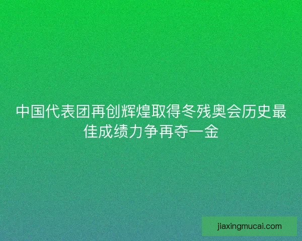 中国代表团再创辉煌取得冬残奥会历史最佳成绩力争再夺一金