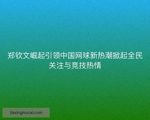 郑钦文崛起引领中国网球新热潮掀起全民关注与竞技热情
