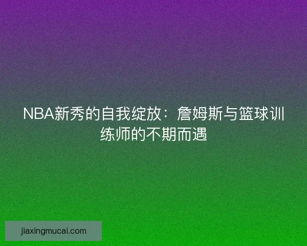 NBA新秀的自我绽放：詹姆斯与篮球训练师的不期而遇