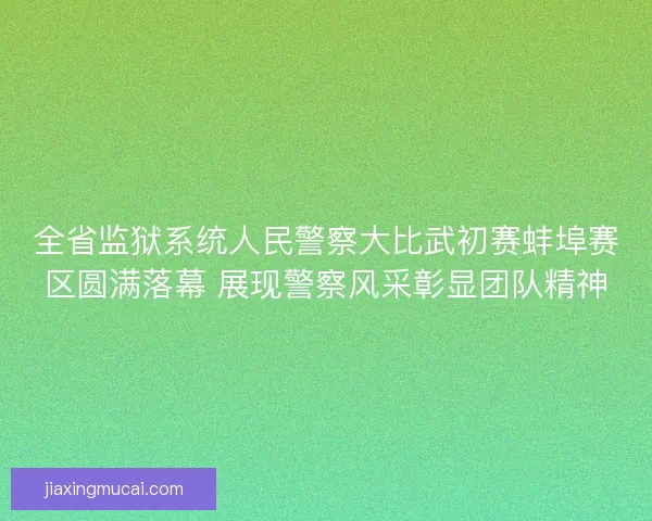 全省监狱系统人民警察大比武初赛蚌埠赛区圆满落幕 展现警察风采彰显团队精神