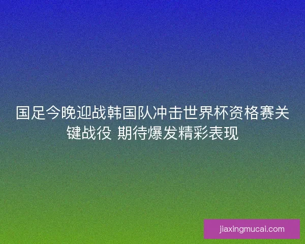 国足今晚迎战韩国队冲击世界杯资格赛关键战役 期待爆发精彩表现
