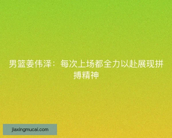 男篮姜伟泽：每次上场都全力以赴展现拼搏精神